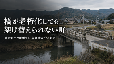橋が老朽化しても架け替えられない町~地方の小さな橋を30年後誰が守るのか